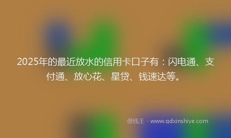 2025年的最近放水的信用卡口子有:闪电通、支付通、放心花、星贷、钱速达等。