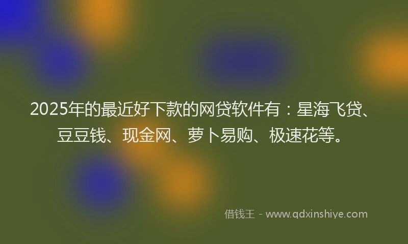 2025年的最近好下款的网贷软件有:星海飞贷、豆豆钱、现金网、萝卜易购、极速花等。