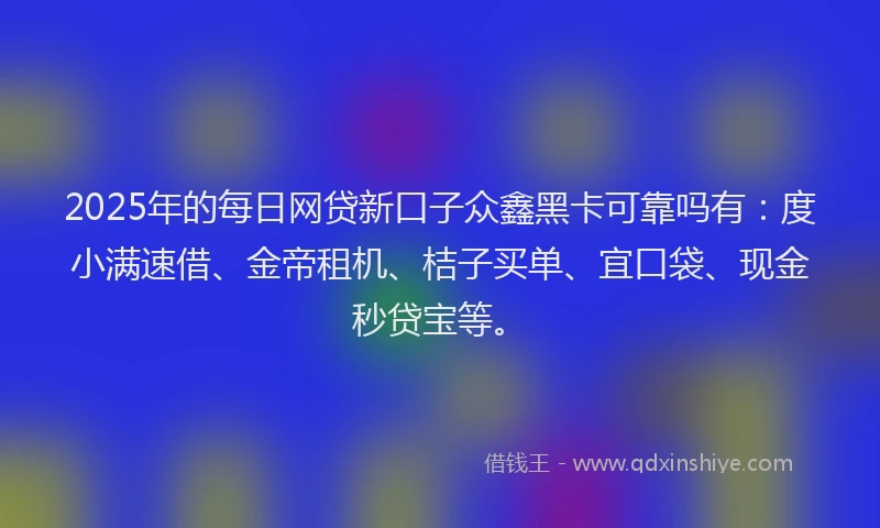 2025年的每日网贷新口子众鑫黑卡可靠吗有：度小满速借、金帝租机、桔子买单、宜口袋、现金秒贷宝等。
