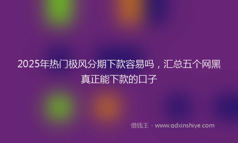 2025年热门极风分期下款容易吗，汇总五个网黑真正能下款的口子
