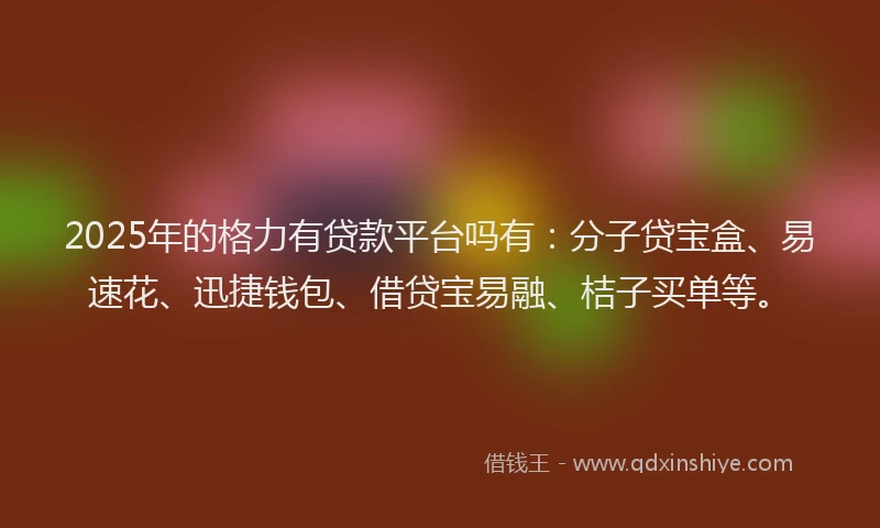 2025年的格力有贷款平台吗有：分子贷宝盒、易速花、迅捷钱包、借贷宝易融、桔子买单等。