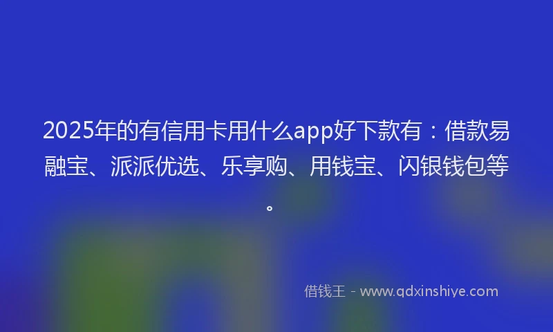 2025年的有信用卡用什么app好下款有：借款易融宝、派派优选、乐享购、用钱宝、闪银钱包等。