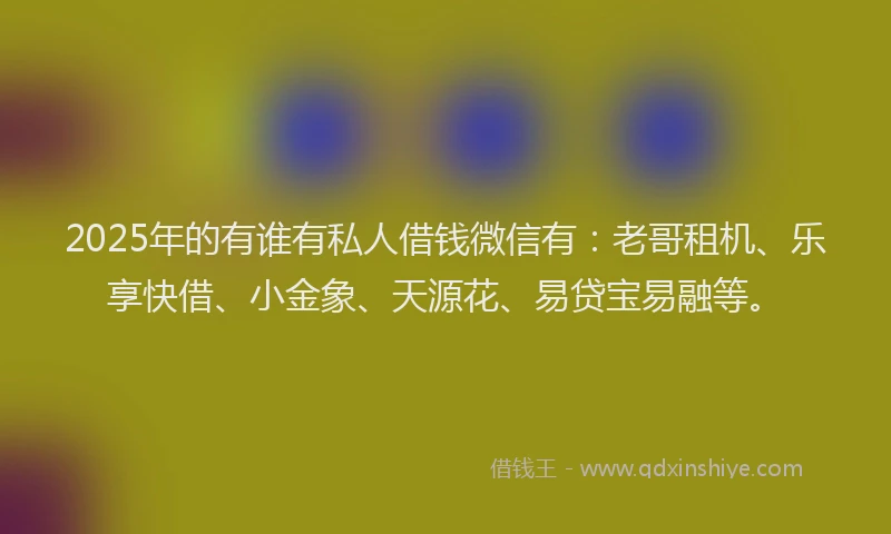 2025年的有谁有私人借钱微信有：老哥租机、乐享快借、小金象、天源花、易贷宝易融等。