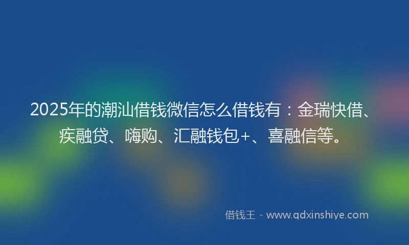 2025年的潮汕借钱微信怎么借钱有:金瑞快借、疾融贷、嗨购、汇融钱包+、喜融信等。