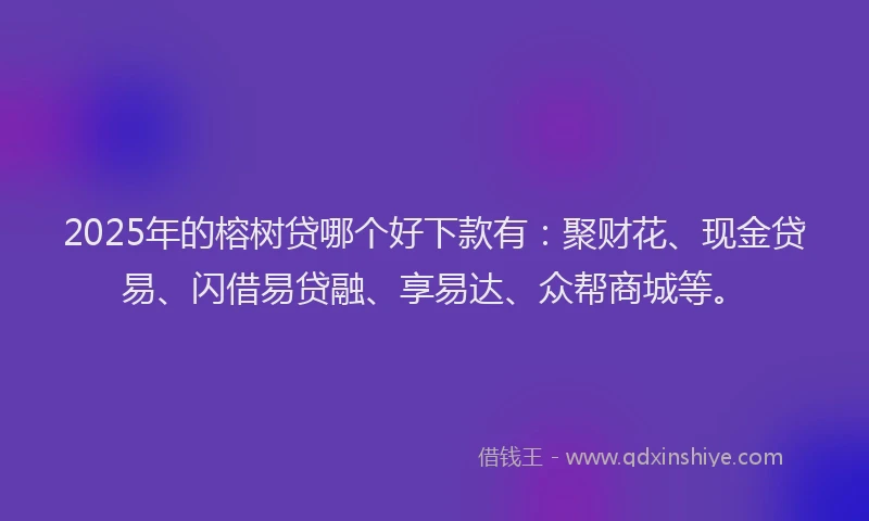 2025年的榕树贷哪个好下款有：聚财花、现金贷易、闪借易贷融、享易达、众帮商城等。