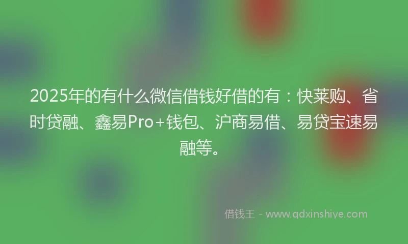 2025年的有什么微信借钱好借的有:快莱购、省时贷融、鑫易Pro+钱包、沪商易借、易贷宝速易融等。