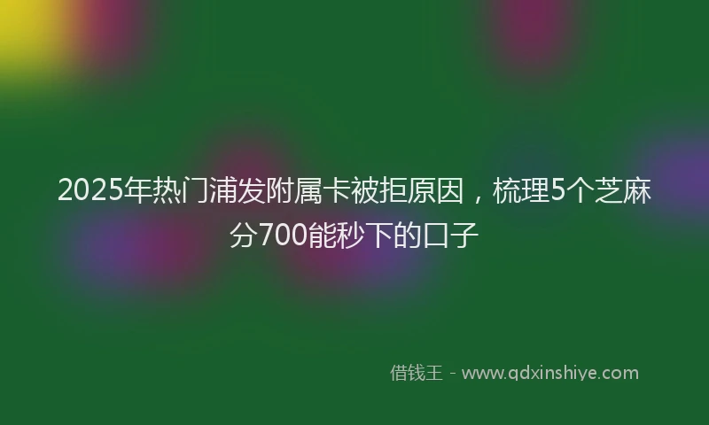 2025年热门浦发附属卡被拒原因,梳理5个芝麻分700能秒下的口子