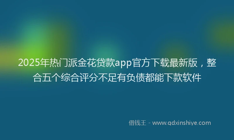 2025年热门派金花贷款app官方下载最新版,整合五个综合评分不足有负债都能下款软件