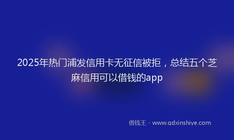 2025年热门浦发信用卡无征信被拒，总结五个芝麻信用可以借钱的app