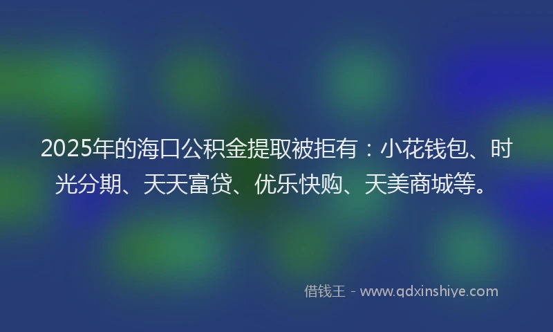 2025年的海口公积金提取被拒有：小花钱包、时光分期、天天富贷、优乐快购、天美商城等。