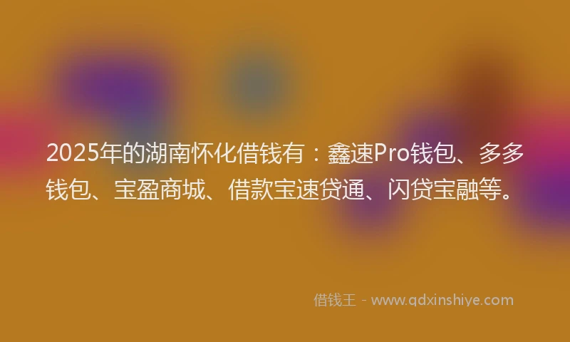 2025年的湖南怀化借钱有：鑫速Pro钱包、多多钱包、宝盈商城、借款宝速贷通、闪贷宝融等。