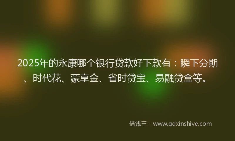 2025年的永康哪个银行贷款好下款有：瞬下分期、时代花、蒙享金、省时贷宝、易融贷盒等。