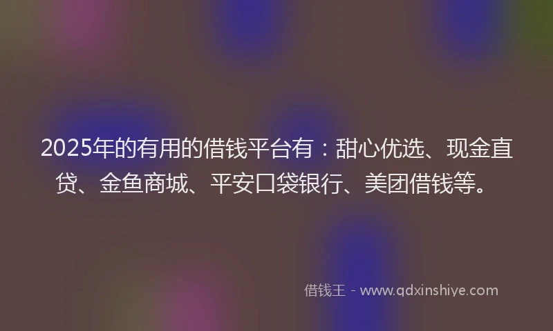 2025年的有用的借钱平台有：甜心优选、现金直贷、金鱼商城、平安口袋银行、美团借钱等。