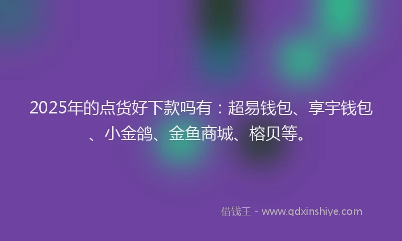 2025年的点货好下款吗有：超易钱包、享宇钱包、小金鸽、金鱼商城、榕贝等。
