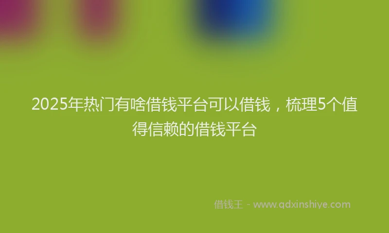 2025年热门有啥借钱平台可以借钱,梳理5个值得信赖的借钱平台