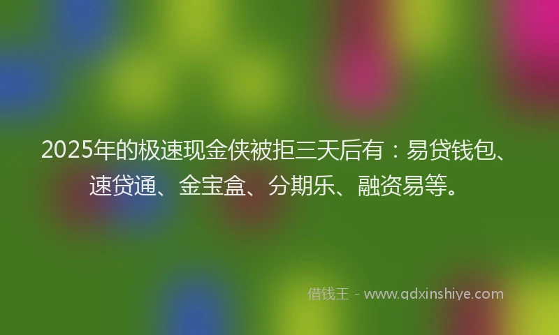 2025年的极速现金侠被拒三天后有：易贷钱包、速贷通、金宝盒、分期乐、融资易等。