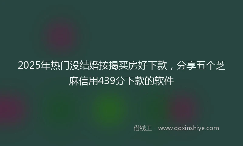 2025年热门没结婚按揭买房好下款，分享五个芝麻信用439分下款的软件