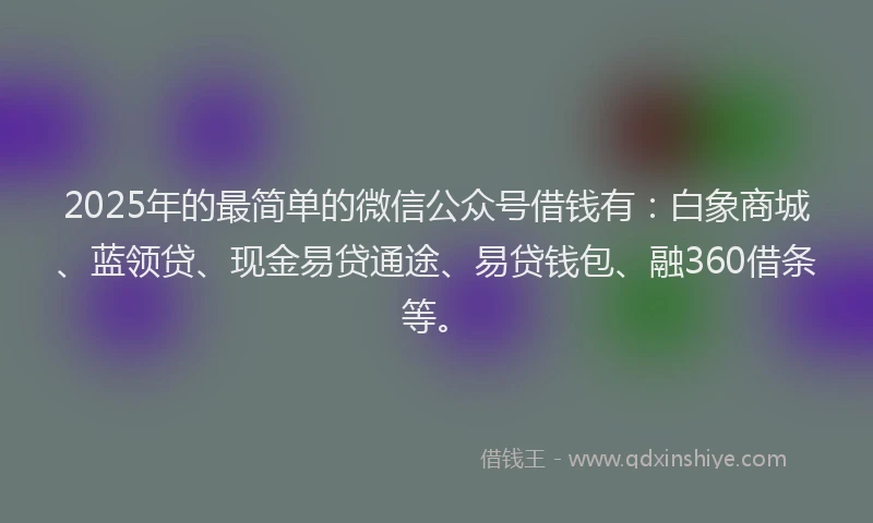 2025年的最简单的微信公众号借钱有:白象商城、蓝领贷、现金易贷通途、易贷钱包、融360借条等。