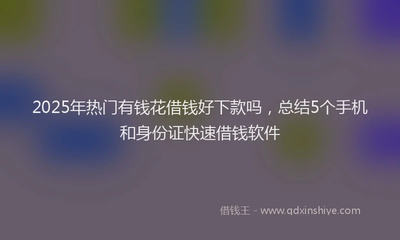 2025年热门有钱花借钱好下款吗,总结5个手机和身份证快速借钱软件