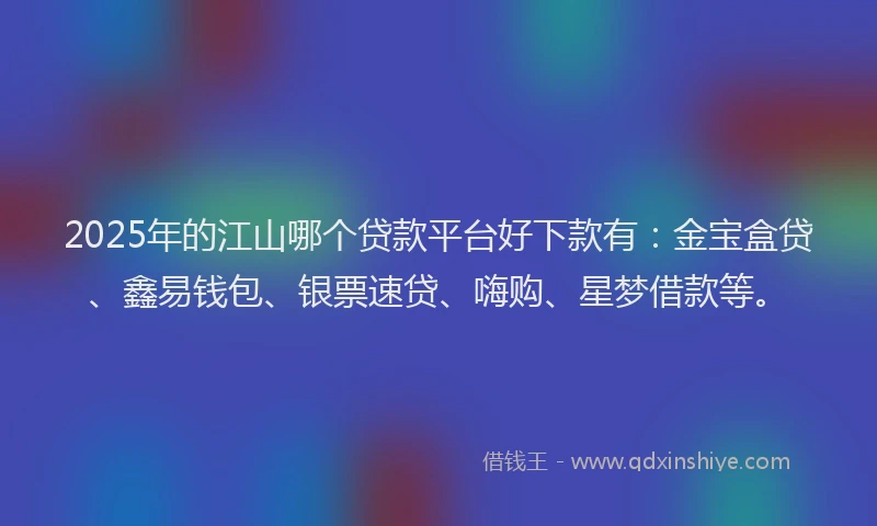2025年的江山哪个贷款平台好下款有:金宝盒贷、鑫易钱包、银票速贷、嗨购、星梦借款等。