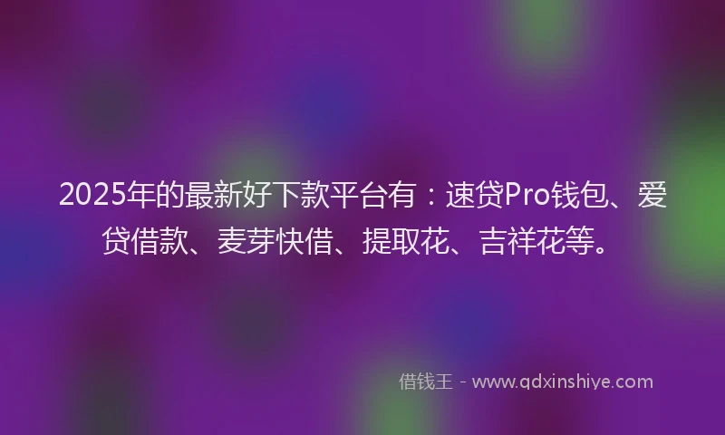 2025年的最新好下款平台有：速贷Pro钱包、爱贷借款、麦芽快借、提取花、吉祥花等。
