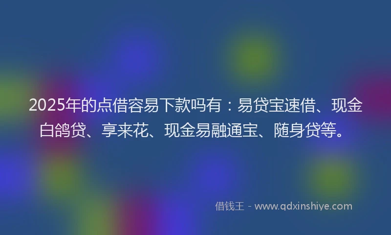 2025年的点借容易下款吗有:易贷宝速借、现金白鸽贷、享来花、现金易融通宝、随身贷等。