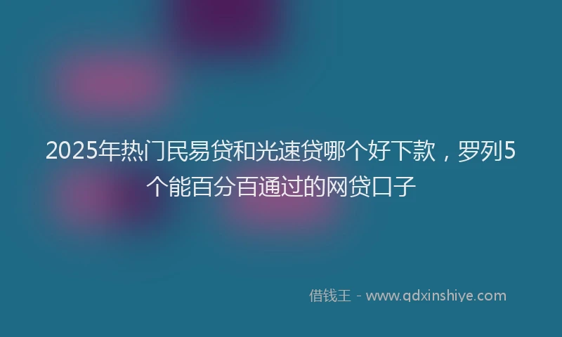2025年热门民易贷和光速贷哪个好下款，罗列5个能百分百通过的网贷口子