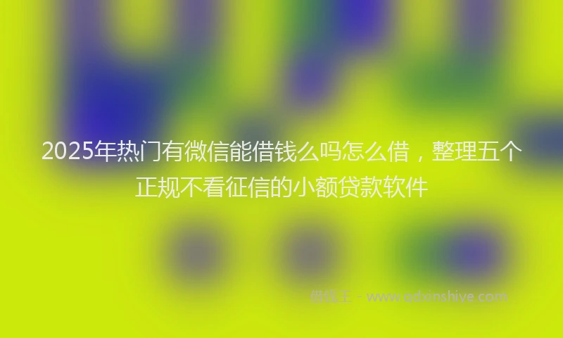 2025年热门有微信能借钱么吗怎么借，整理五个正规不看征信的小额贷款软件