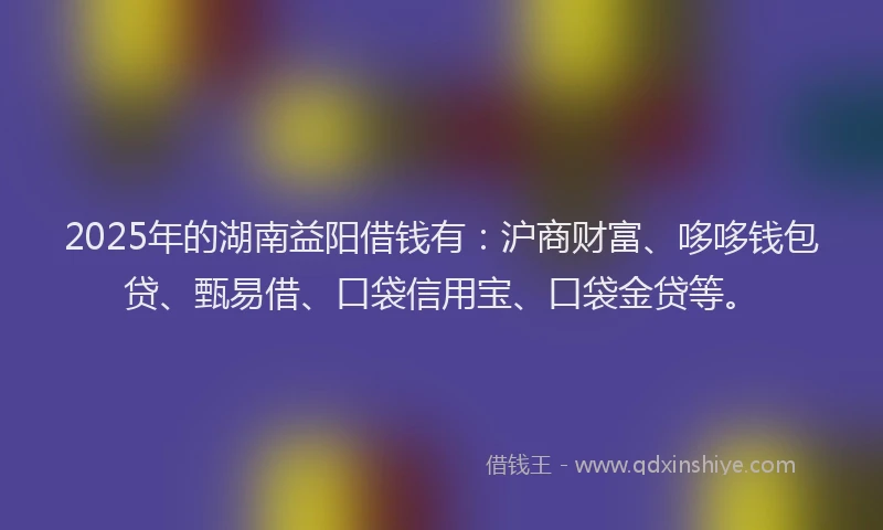2025年的湖南益阳借钱有：沪商财富、哆哆钱包贷、甄易借、口袋信用宝、口袋金贷等。