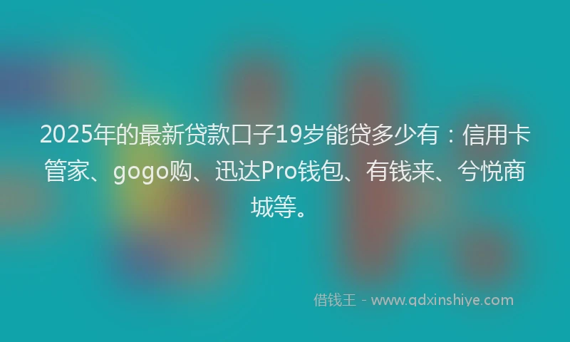 2025年的最新贷款口子19岁能贷多少有：信用卡管家、gogo购、迅达Pro钱包、有钱来、兮悦商城等。