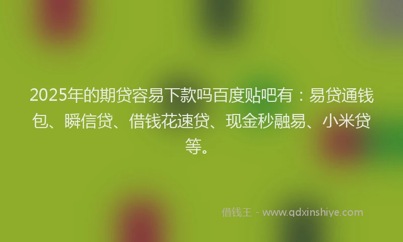 2025年的期贷容易下款吗百度贴吧有:易贷通钱包、瞬信贷、借钱花速贷、现金秒融易、小米贷等。