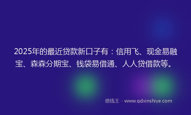 2025年的最近贷款新口子有：信用飞、现金易融宝、森森分期宝、钱袋易借通、人人贷借款等。