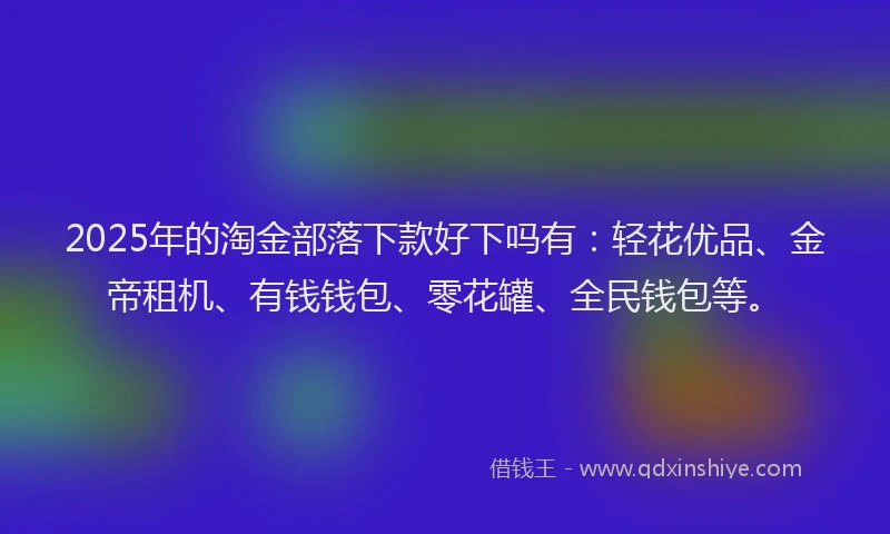 2025年的淘金部落下款好下吗有:轻花优品、金帝租机、有钱钱包、零花罐、全民钱包等。