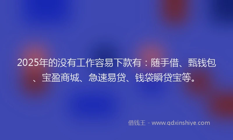 2025年的没有工作容易下款有：随手借、甄钱包、宝盈商城、急速易贷、钱袋瞬贷宝等。