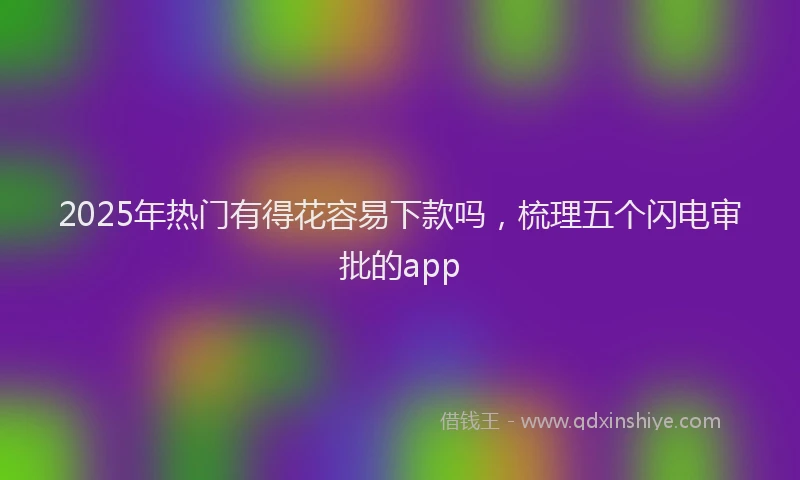 2025年热门有得花容易下款吗，梳理五个闪电审批的app