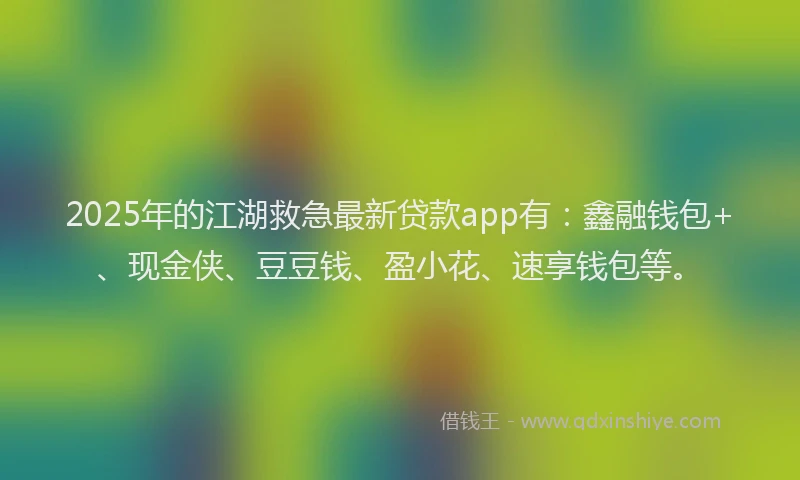 2025年的江湖救急最新贷款app有：鑫融钱包+、现金侠、豆豆钱、盈小花、速享钱包等。