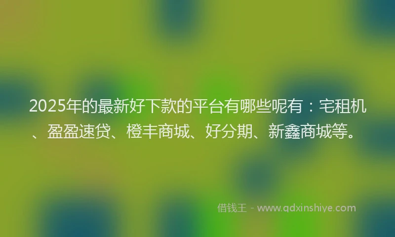 2025年的最新好下款的平台有哪些呢有：宅租机、盈盈速贷、橙丰商城、好分期、新鑫商城等。