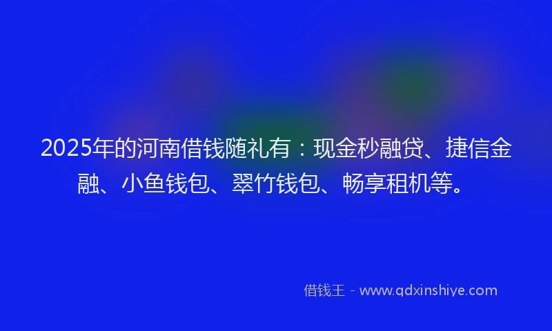 2025年的河南借钱随礼有：现金秒融贷、捷信金融、小鱼钱包、翠竹钱包、畅享租机等。