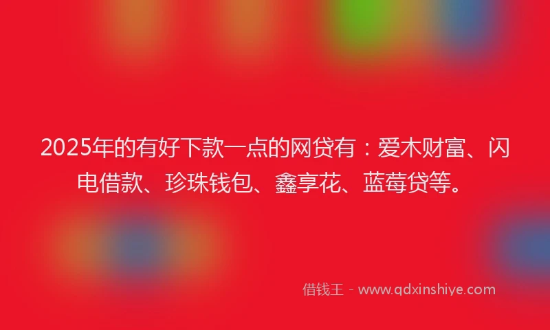2025年的有好下款一点的网贷有：爱木财富、闪电借款、珍珠钱包、鑫享花、蓝莓贷等。
