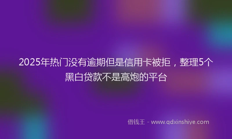 2025年热门没有逾期但是信用卡被拒，整理5个黑白贷款不是高炮的平台