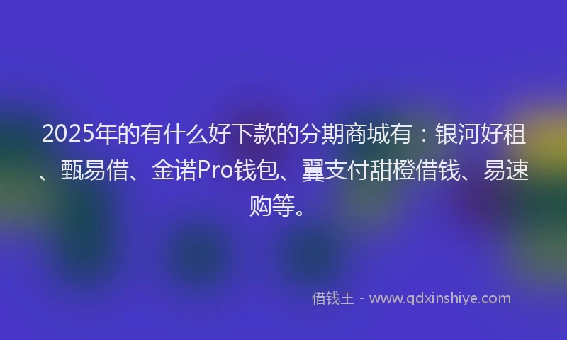 2025年的有什么好下款的分期商城有：银河好租、甄易借、金诺Pro钱包、翼支付甜橙借钱、易速购等。