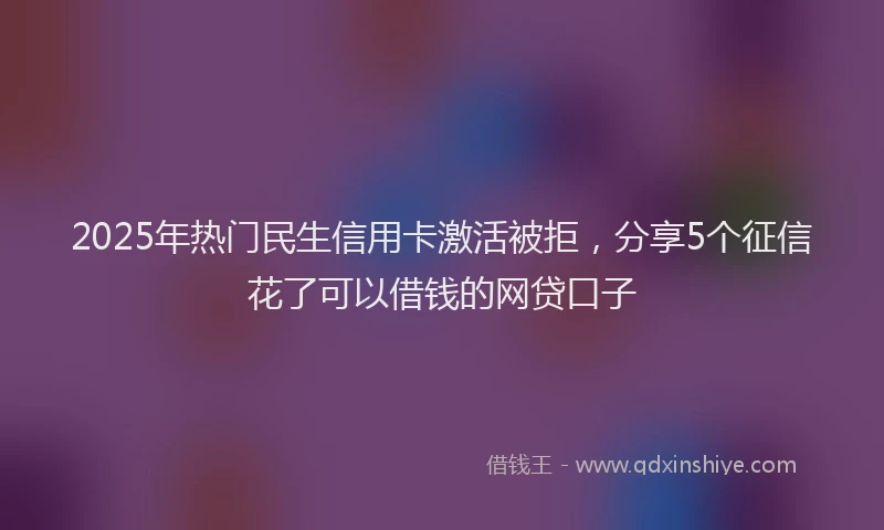 2025年热门民生信用卡激活被拒，分享5个征信花了可以借钱的网贷口子
