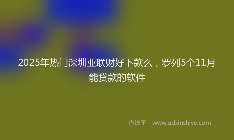 2025年热门深圳亚联财好下款么，罗列5个11月能贷款的软件