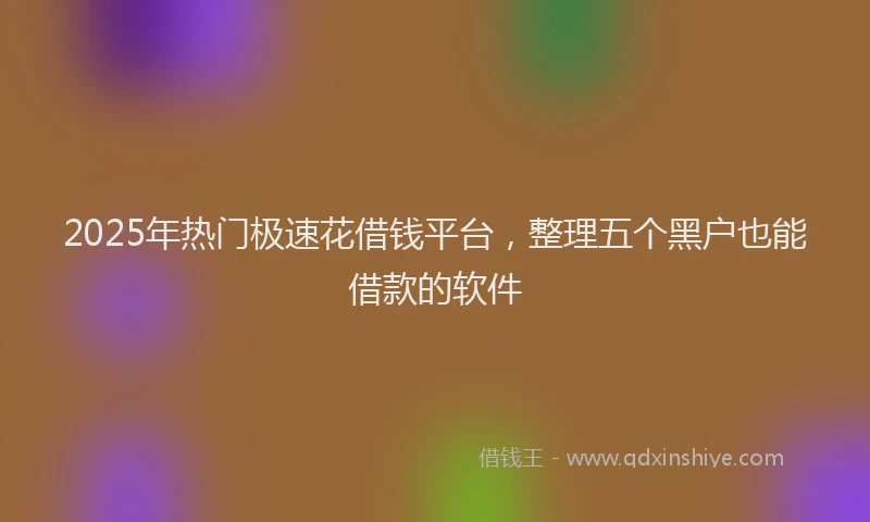2025年热门极速花借钱平台，整理五个黑户也能借款的软件