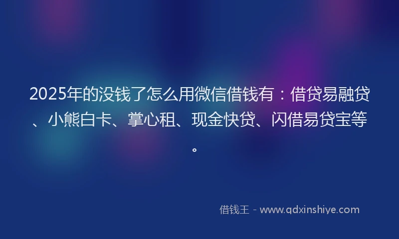 2025年的没钱了怎么用微信借钱有：借贷易融贷、小熊白卡、掌心租、现金快贷、闪借易贷宝等。
