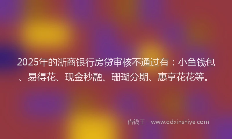 2025年的浙商银行房贷审核不通过有：小鱼钱包、易得花、现金秒融、珊瑚分期、惠享花花等。