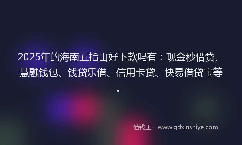 2025年的海南五指山好下款吗有：现金秒借贷、慧融钱包、钱贷乐借、信用卡贷、快易借贷宝等。