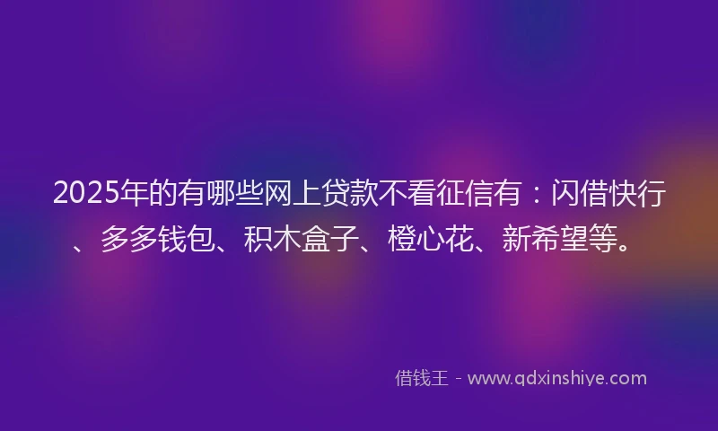 2025年的有哪些网上贷款不看征信有:闪借快行、多多钱包、积木盒子、橙心花、新希望等。