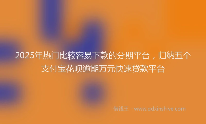 2025年热门比较容易下款的分期平台,归纳五个支付宝花呗逾期万元快速贷款平台