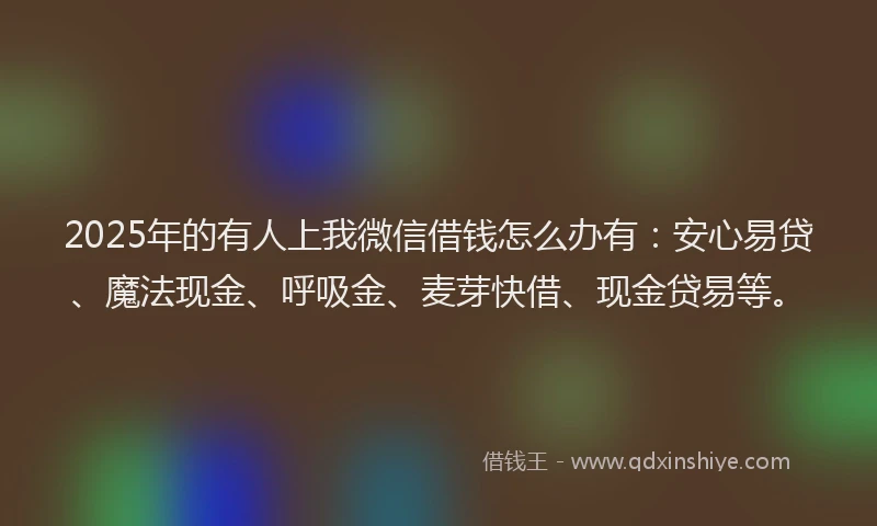 2025年的有人上我微信借钱怎么办有：安心易贷、魔法现金、呼吸金、麦芽快借、现金贷易等。